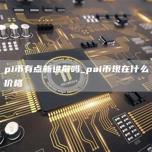pi币有点新进展吗 pai币现在什么价格