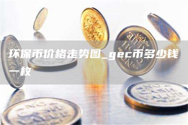 环保币价格走势图 gec币多少钱一枚