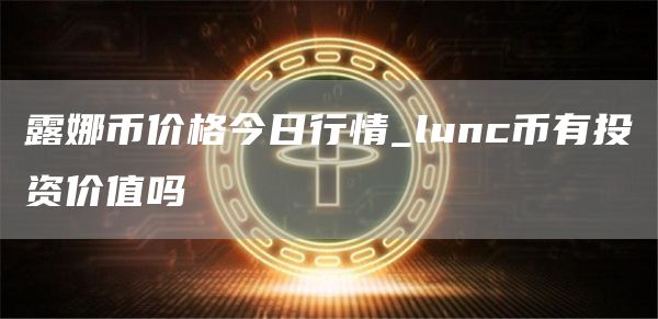 露娜币价格今日行情 lunc币有投资价值吗
