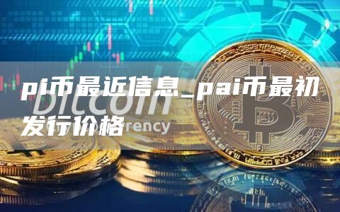 pi币最近信息 pai币最初发行价格