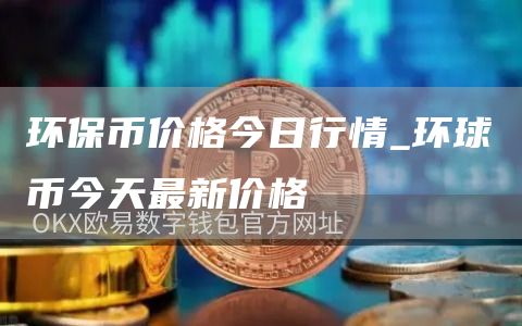 环保币价格今日行情 环球币今天最新价格