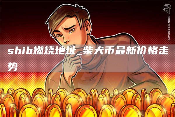 shib燃烧地址 柴犬币最新价格走势