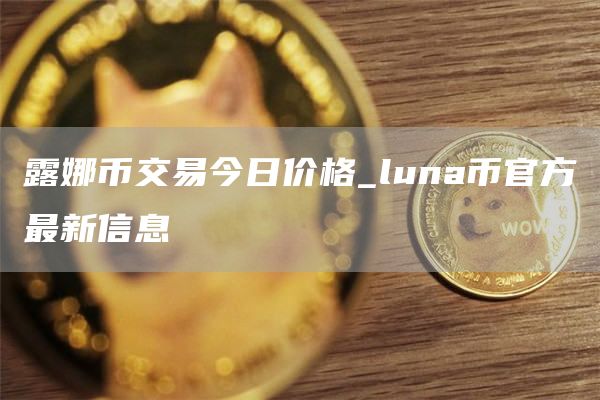 露娜币交易今日价格 luna币官方最新信息