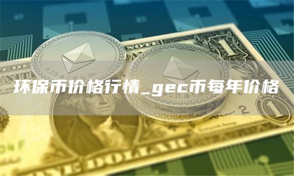 环保币价格行情 gec币每年价格