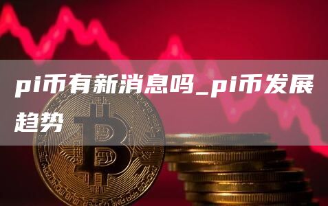 pi币有新消息吗 pi币发展趋势