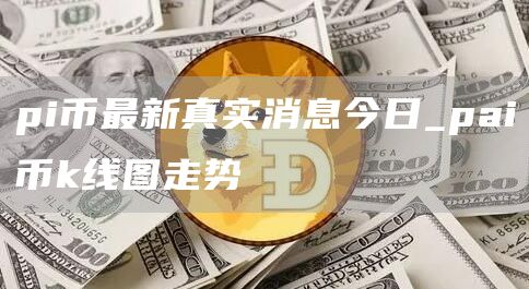 pi币最新真实消息今日 pai币k线图走势