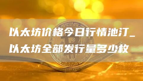 以太坊价格今日行情池汀 以太坊全部发行量多少枚