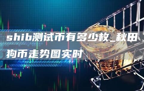 shib测试币有多少枚 秋田狗币走势图实时