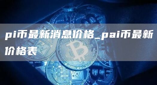 pi币最新消息价格 pai币最新价格表