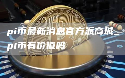 pi币最新消息官方派商城 pi币有价值吗