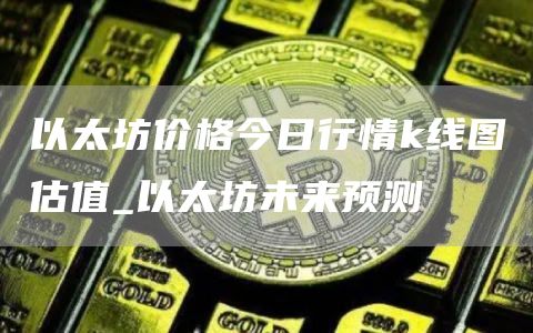 以太坊价格今日行情k线图估值 以太坊未来预测
