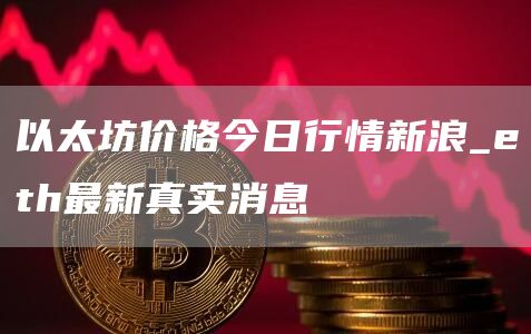 以太坊价格今日行情新浪 eth最新真实消息
