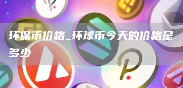 环保币价格 环球币今天的价格是多少