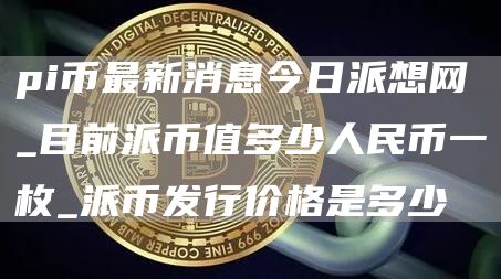 目前派币值多少人民币一枚 派币发行价格是多少