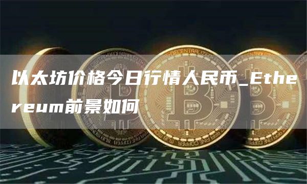 以太坊价格今日行情人民币 Ethereum前景如何