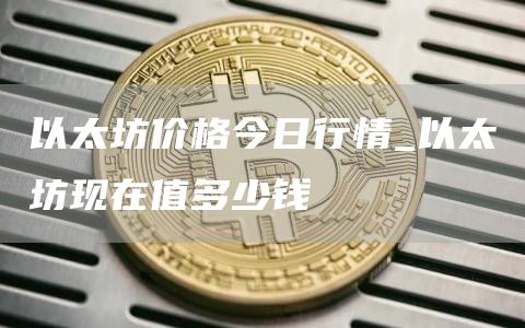 以太坊价格今日行情 以太坊现在值多少钱