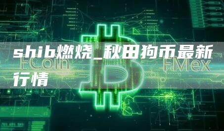 shib燃烧是什么意思 秋田狗币最新行情