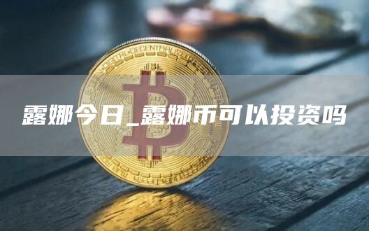 新露娜币今日行情价格 露娜币可以投资吗