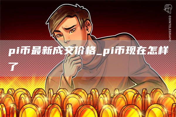 pi币最新成交价格 pi币现在怎样了