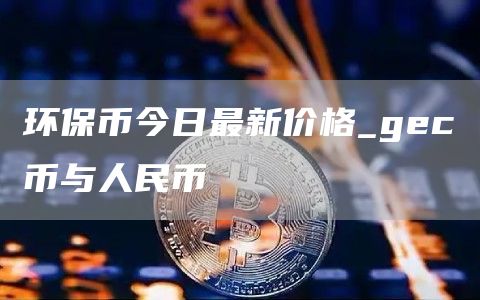 环保币今日最新价格 gec币与人民币