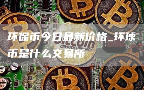 环保币今日最新价格 环球币是什么交易所