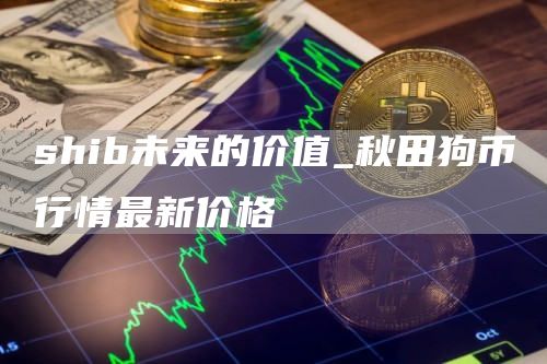 shib未来的价值 秋田狗币行情最新价格
