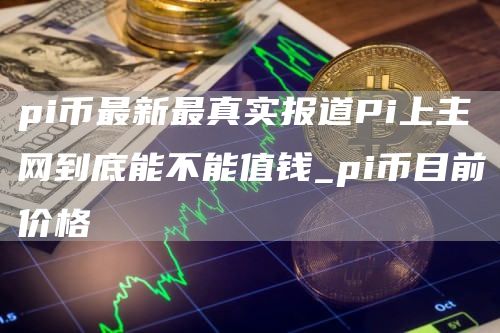 Pi上主网到底能不能值钱 pi币目前价格