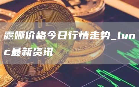露娜价格今日行情走势 lunc最新资讯