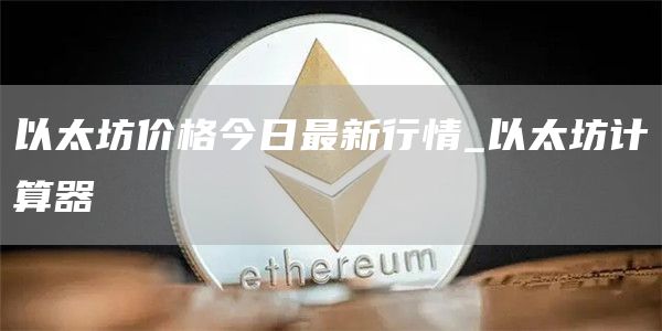 以太坊价格今日最新行情 以太坊计算器