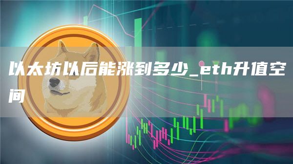 以太坊以后能涨到多少 eth升值空间