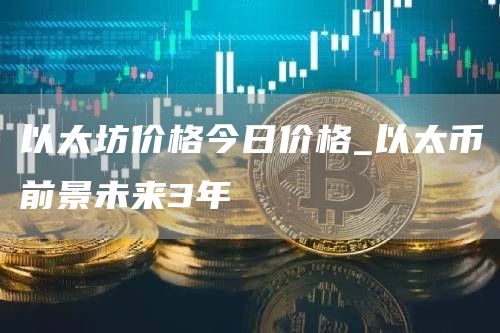 以太坊价格今日价格 以太币前景未来3年
