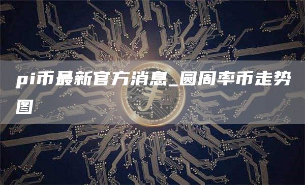 pi币最新官方消息 圆周率币走势图
