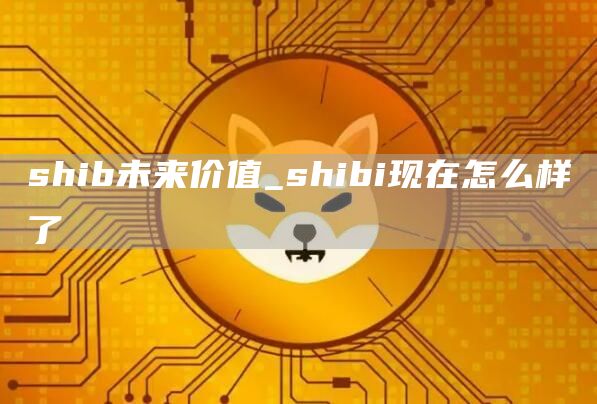 shib未来价值 shibi现在怎么样了