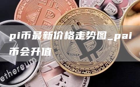 pi币最新价格走势图 pai币会升值