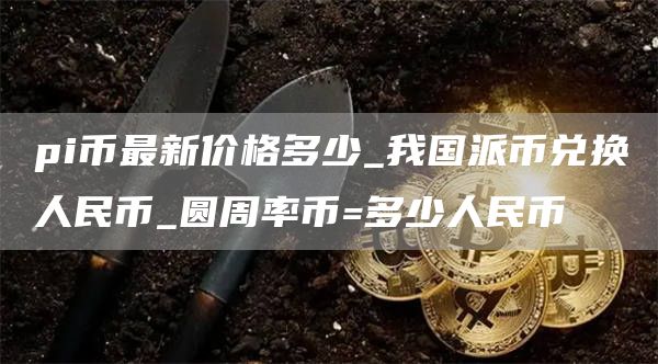 pi币最新价格多少 圆周率币=多少人民币
