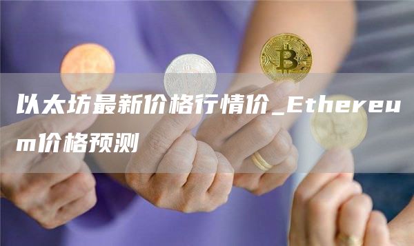 以太坊最新价格行情价 Ethereum价格预测