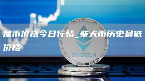 屎币价格今日行情 柴犬币历史最低价格