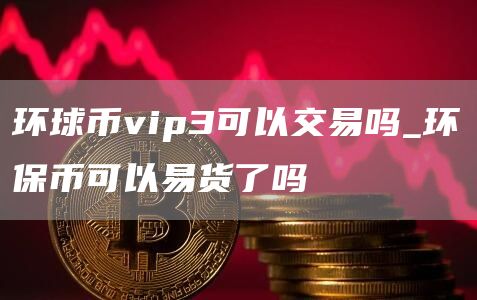 环球币vip3可以交易吗 环保币可以易货了吗
