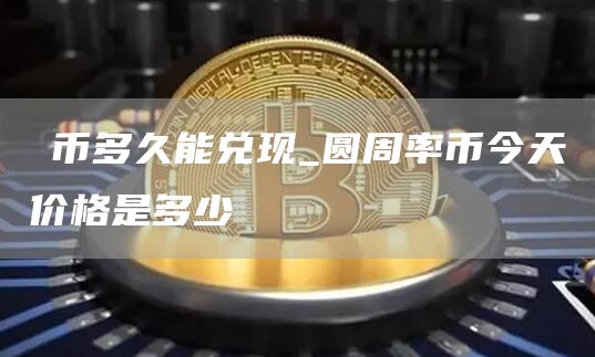 π币多久能兑现 圆周率币今天价格是多少