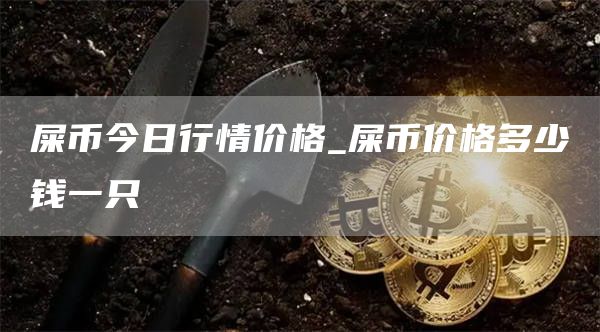 屎币今日行情价格 屎币价格多少钱一只