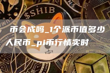 1个派币值多少人民币 pi币行情实时