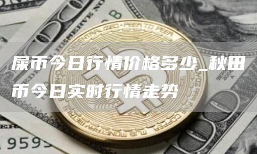 屎币今日行情价格多少 秋田币今日实时行情走势