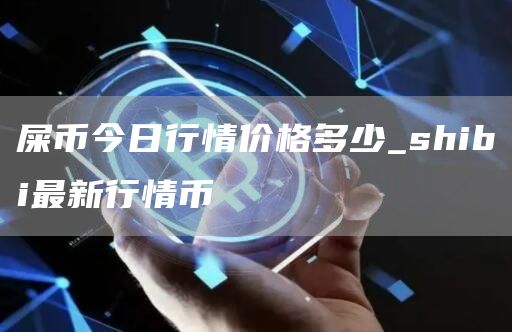 屎币今日行情价格多少 shibi最新行情币
