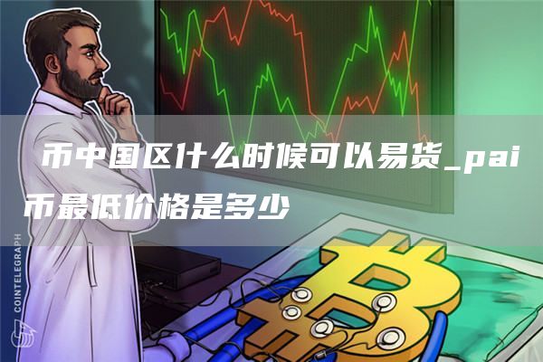 π币中国区什么时候可以易货 pai币最低价格是多少
