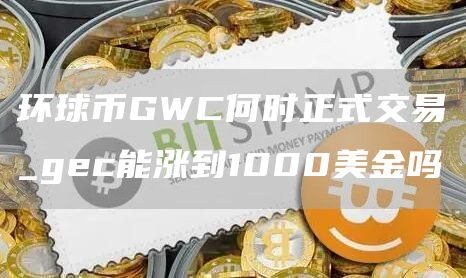 环球币GWC何时正式交易 gec能涨到1000美金吗
