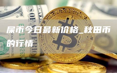 屎币今日最新价格 秋田币的行情