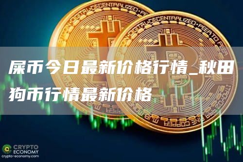 屎币今日最新价格行情 秋田狗币行情最新价格
