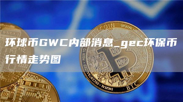 环球币GWC内部消息 gec环保币行情走势图