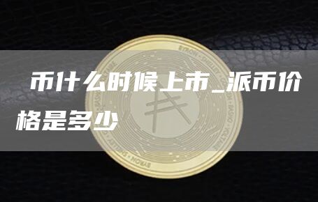 π币什么时候上市 派币价格是多少