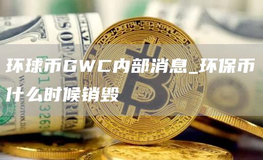 环球币GWC内部消息 环保币什么时候销毁